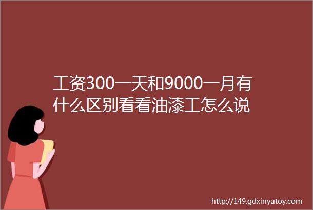 工资300一天和9000一月有什么区别看看油漆工怎么说