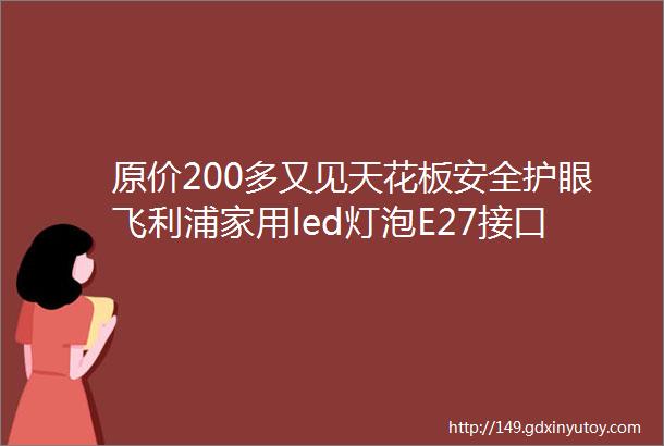 原价200多又见天花板安全护眼飞利浦家用led灯泡E27接口球泡10W暖光超亮节能