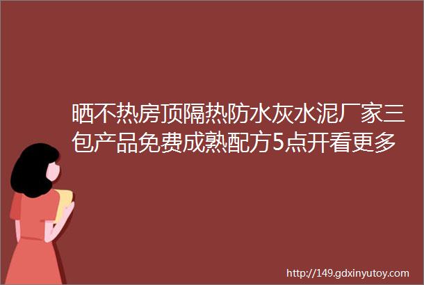 晒不热房顶隔热防水灰水泥厂家三包产品免费成熟配方5点开看更多