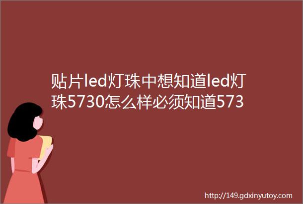 贴片led灯珠中想知道led灯珠5730怎么样必须知道5730优点1高亮度2节能高效3长寿命4良好的色彩表现