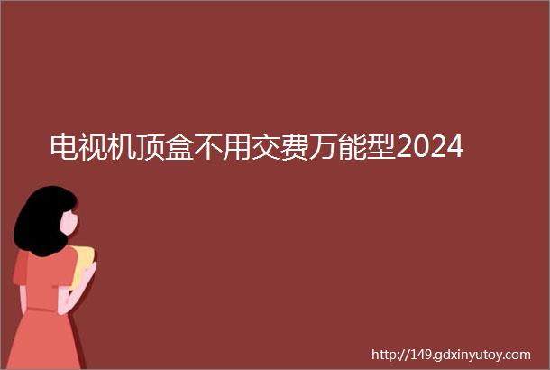 电视机顶盒不用交费万能型2024