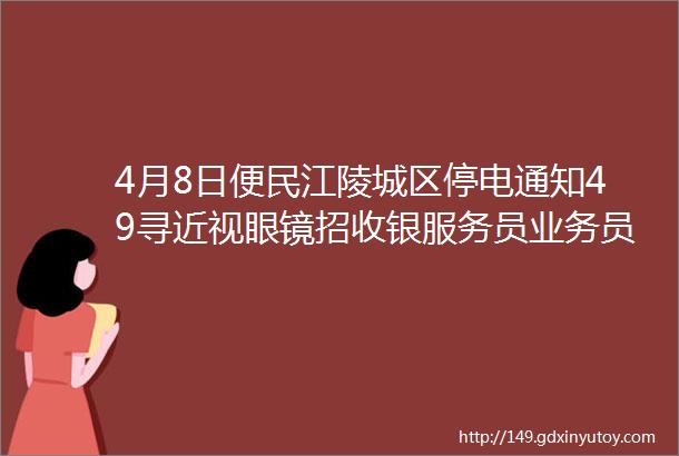 4月8日便民江陵城区停电通知49寻近视眼镜招收银服务员业务员普工学徒门面转让台基楼房出售汽车助力车出售