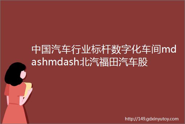 中国汽车行业标杆数字化车间mdashmdash北汽福田汽车股份有限公司诸城汽车厂车身车间