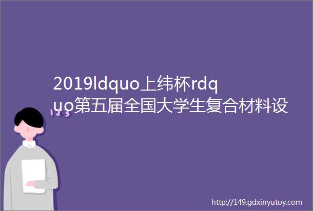 2019ldquo上纬杯rdquo第五届全国大学生复合材料设计与制作大赛技术点评