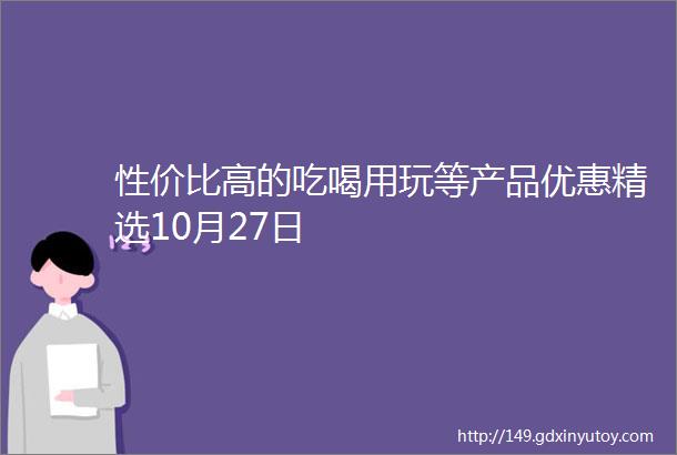 性价比高的吃喝用玩等产品优惠精选10月27日