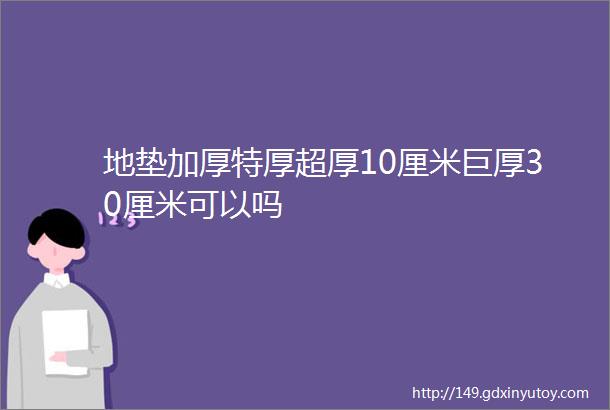 地垫加厚特厚超厚10厘米巨厚30厘米可以吗