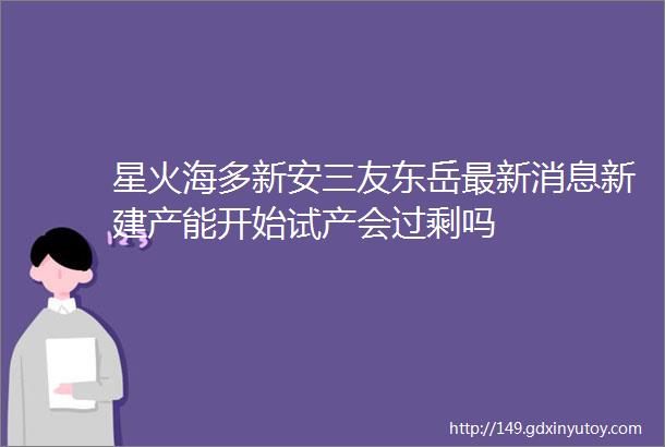 星火海多新安三友东岳最新消息新建产能开始试产会过剩吗