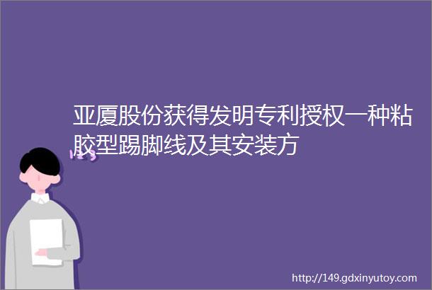 亚厦股份获得发明专利授权一种粘胶型踢脚线及其安装方