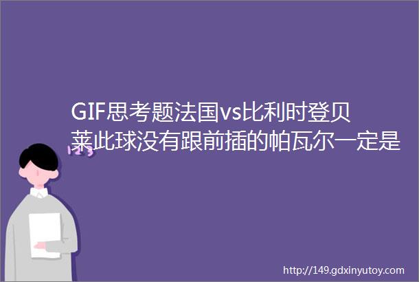 GIF思考题法国vs比利时登贝莱此球没有跟前插的帕瓦尔一定是错误的吗