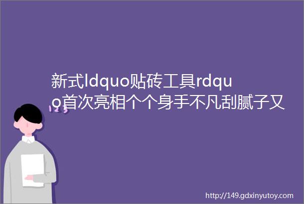 新式ldquo贴砖工具rdquo首次亮相个个身手不凡刮腻子又快又平