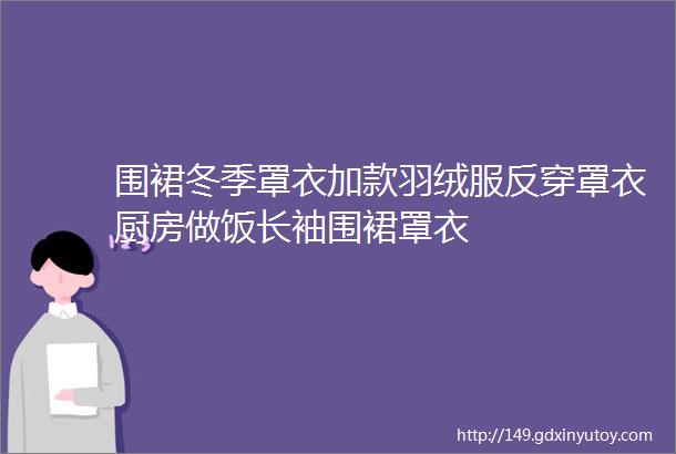 围裙冬季罩衣加款羽绒服反穿罩衣厨房做饭长袖围裙罩衣