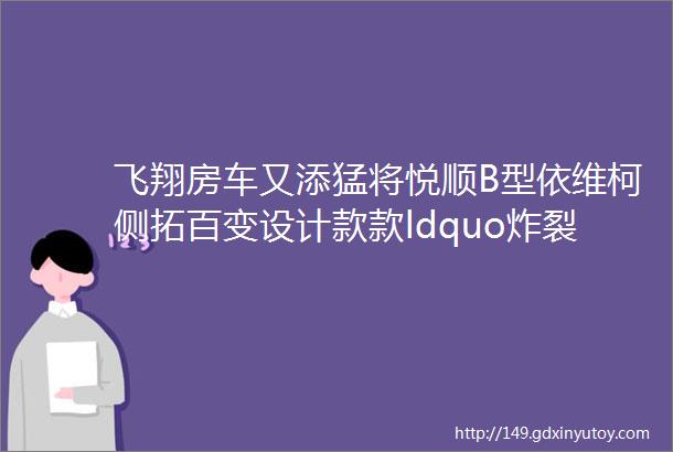 飞翔房车又添猛将悦顺B型依维柯侧拓百变设计款款ldquo炸裂rdquo