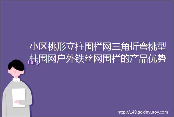 小区桃形立柱围栏网三角折弯桃型柱围网户外铁丝网围栏的产品优势