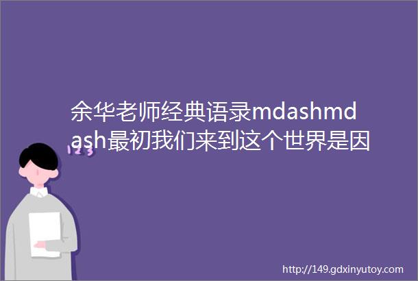 余华老师经典语录mdashmdash最初我们来到这个世界是因为不得不来最终我们离开这个世界是因为不得不走