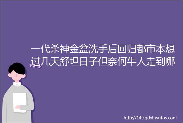 一代杀神金盆洗手后回归都市本想过几天舒坦日子但奈何牛人走到哪里都是牛人演唱会和大明星激情热吻还有一对娇艳姐妹花求