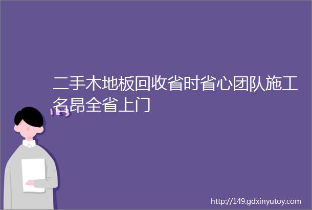 二手木地板回收省时省心团队施工名昂全省上门