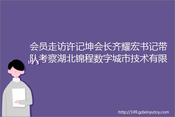 会员走访许记坤会长齐耀宏书记带队考察湖北锦程数字城市技术有限公司