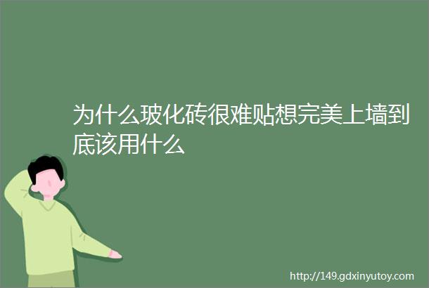 为什么玻化砖很难贴想完美上墙到底该用什么