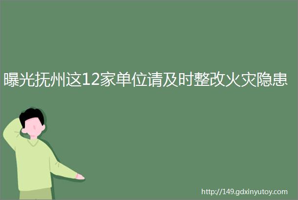 曝光抚州这12家单位请及时整改火灾隐患