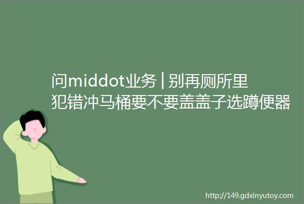 问middot业务│别再厕所里犯错冲马桶要不要盖盖子选蹲便器还是坐便器