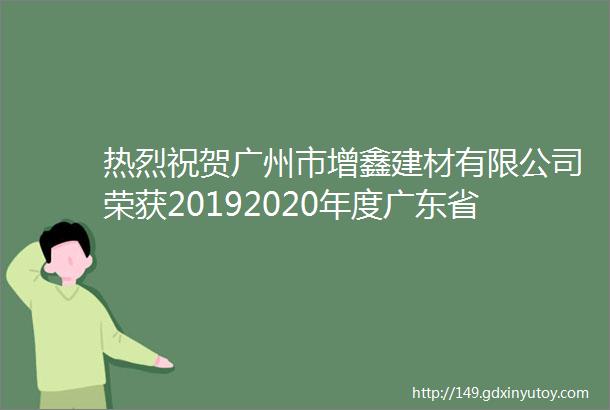 热烈祝贺广州市增鑫建材有限公司荣获20192020年度广东省建筑用钢主导品牌优质代理商称号