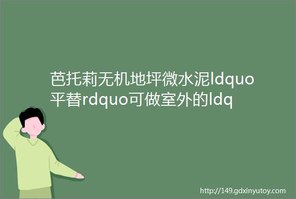 芭托莉无机地坪微水泥ldquo平替rdquo可做室外的ldquo环氧rdquo重新定义地坪漆