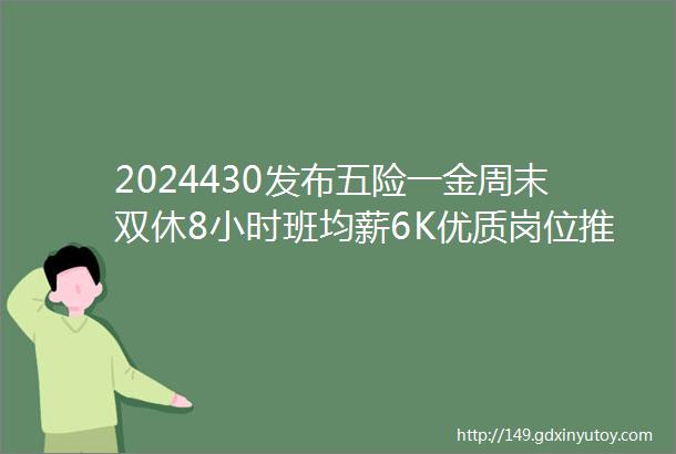 2024430发布五险一金周末双休8小时班均薪6K优质岗位推荐