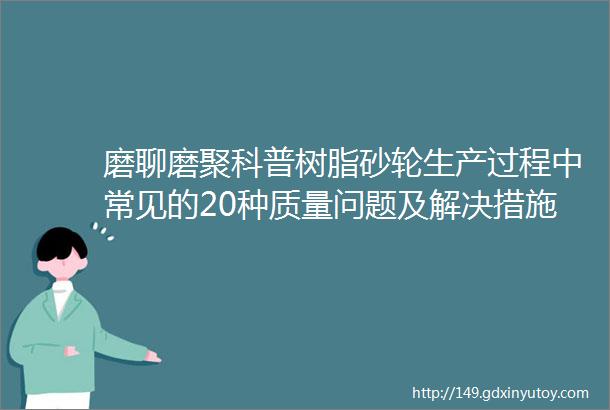 磨聊磨聚科普树脂砂轮生产过程中常见的20种质量问题及解决措施