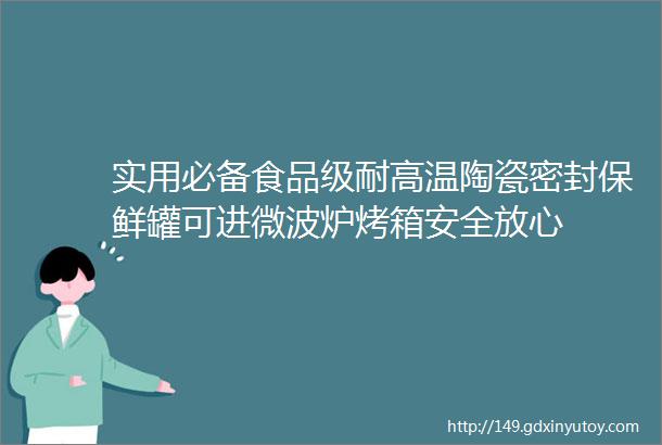 实用必备食品级耐高温陶瓷密封保鲜罐可进微波炉烤箱安全放心