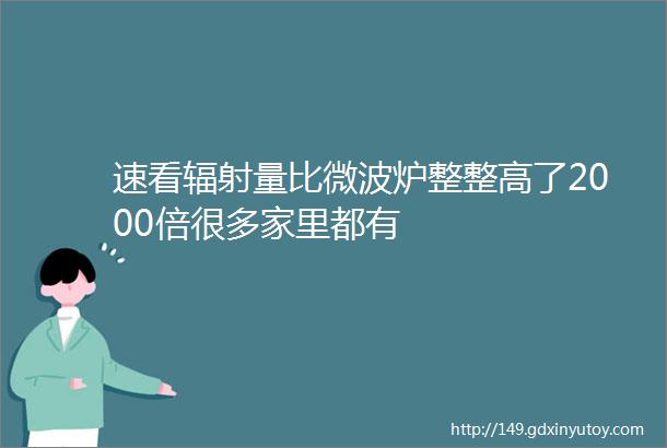 速看辐射量比微波炉整整高了2000倍很多家里都有