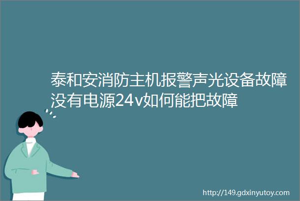 泰和安消防主机报警声光设备故障没有电源24v如何能把故障