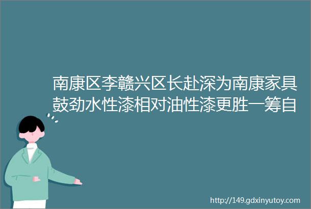 南康区李赣兴区长赴深为南康家具鼓劲水性漆相对油性漆更胜一筹自由王国携旗下品牌火爆来袭