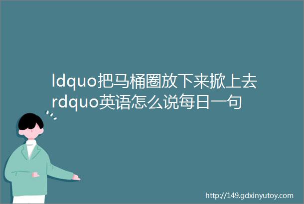 ldquo把马桶圈放下来掀上去rdquo英语怎么说每日一句