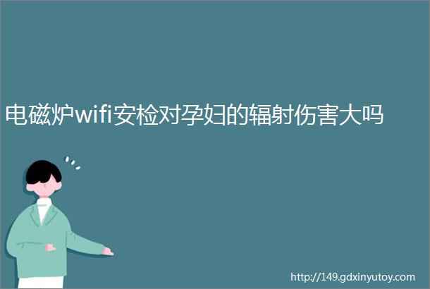 电磁炉wifi安检对孕妇的辐射伤害大吗