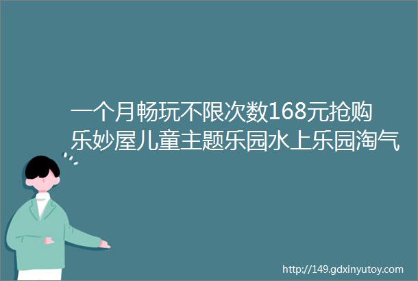 一个月畅玩不限次数168元抢购乐妙屋儿童主题乐园水上乐园淘气堡畅玩月卡套餐