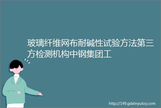 玻璃纤维网布耐碱性试验方法第三方检测机构中钢集团工