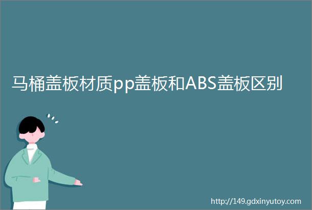 马桶盖板材质pp盖板和ABS盖板区别