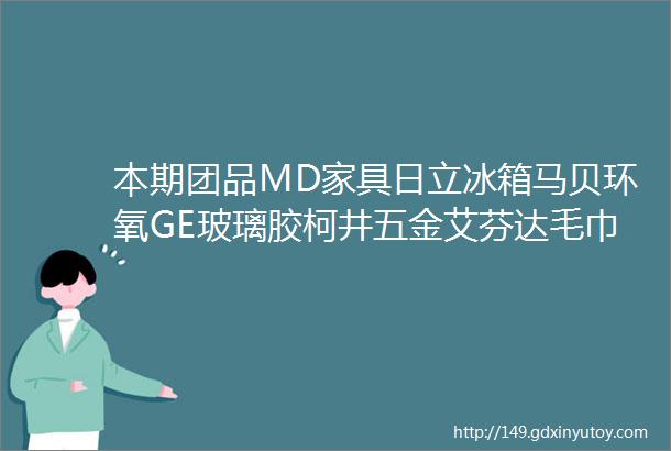 本期团品MD家具日立冰箱马贝环氧GE玻璃胶柯井五金艾芬达毛巾架天马折叠梯金可儿床垫舒达床垫