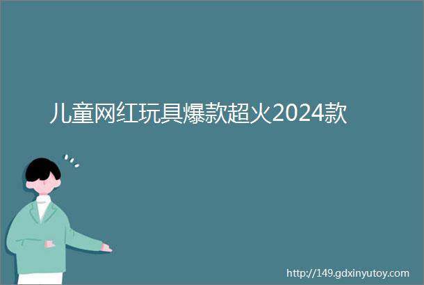 儿童网红玩具爆款超火2024款