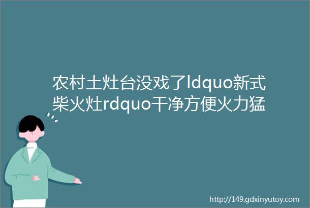 农村土灶台没戏了ldquo新式柴火灶rdquo干净方便火力猛人人买的起