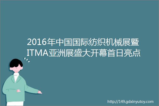 2016年中国国际纺织机械展暨ITMA亚洲展盛大开幕首日亮点大汇总