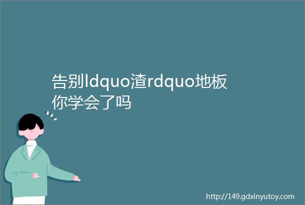 告别ldquo渣rdquo地板你学会了吗